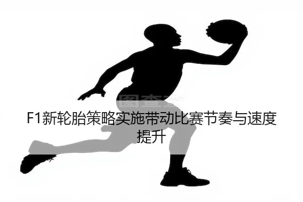 F1新轮胎策略实施带动比赛节奏与速度提升